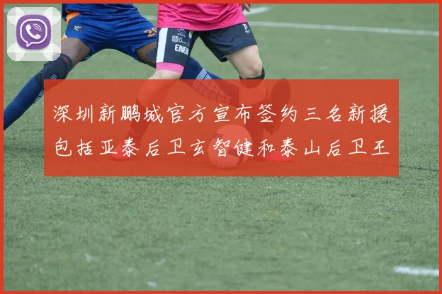 深圳新鹏城官方宣布签约三名新援包括亚泰后卫玄智健和泰山后卫王昱衡