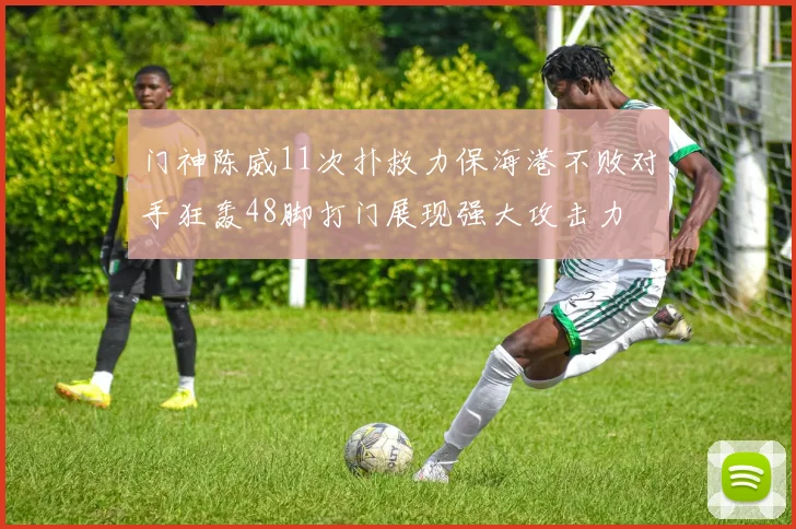 门神陈威11次扑救力保海港不败对手狂轰48脚打门展现强大攻击力