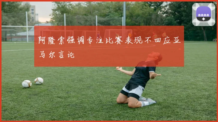 阿隆索强调专注比赛表现不回应亚马尔言论