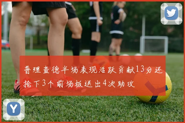 普理查德半场表现活跃贡献13分还抢下3个前场板送出4次助攻