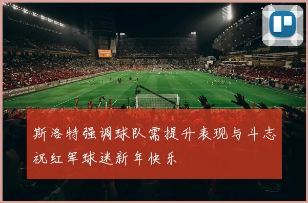 斯洛特强调球队需提升表现与斗志祝红军球迷新年快乐
