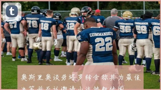 奥斯里奥谈劳塔罗转会称其为最佳决策并否认邀请小法执教传闻