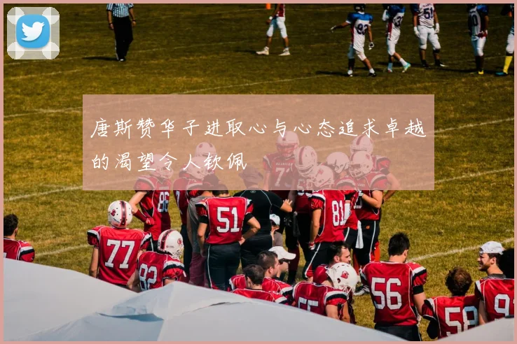 唐斯赞华子进取心与心态追求卓越的渴望令人钦佩