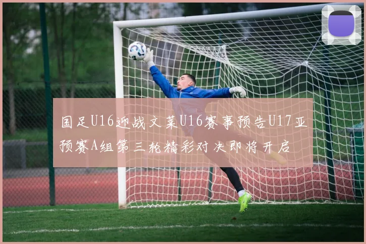 国足U16迎战文莱U16赛事预告U17亚预赛A组第三轮精彩对决即将开启