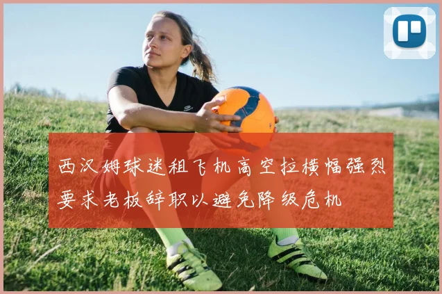 西汉姆球迷租飞机高空拉横幅强烈要求老板辞职以避免降级危机