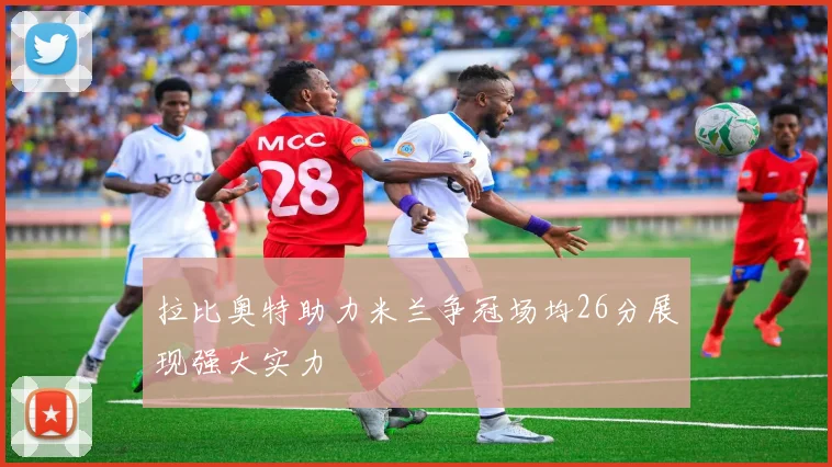 拉比奥特助力米兰争冠场均26分展现强大实力