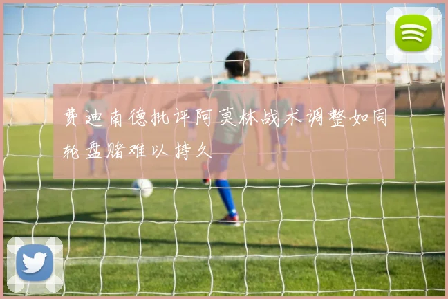 费迪南德批评阿莫林战术调整如同轮盘赌难以持久