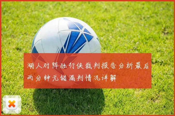 湖人对阵独行侠裁判报告分析最后两分钟无错漏判情况详解