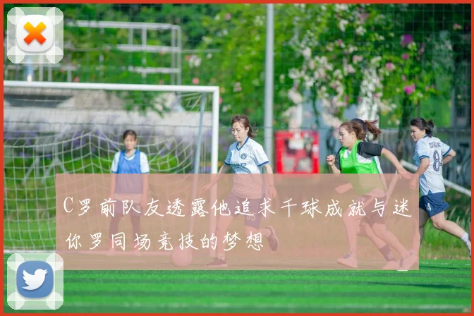 C罗前队友透露他追求千球成就与迷你罗同场竞技的梦想