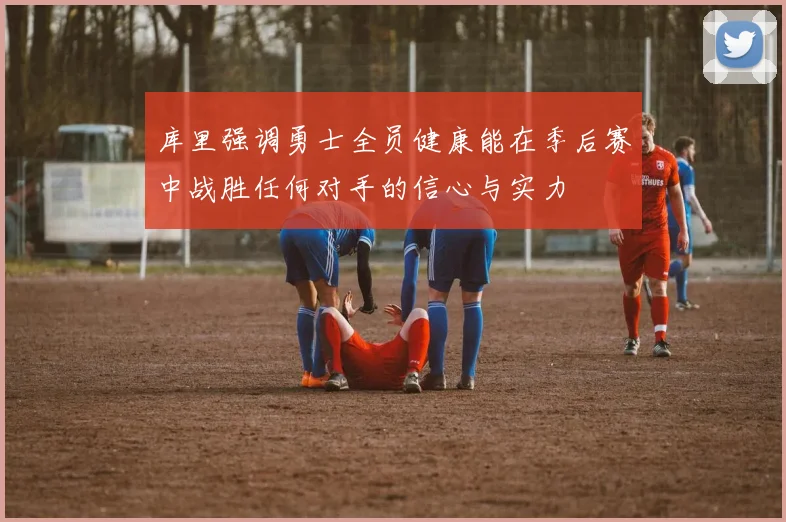 库里强调勇士全员健康能在季后赛中战胜任何对手的信心与实力