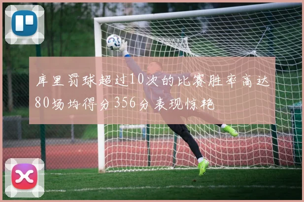 库里罚球超过10次的比赛胜率高达80场均得分356分表现惊艳