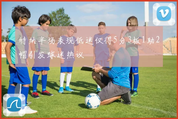 特纳半场表现低迷仅得5分3板1助2帽引发球迷热议