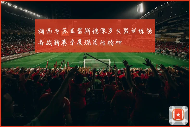 梅西与苏亚雷斯德保罗共聚训练场备战新赛季展现团结精神