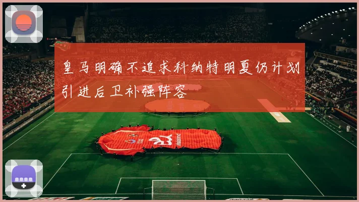 皇马明确不追求科纳特明夏仍计划引进后卫补强阵容