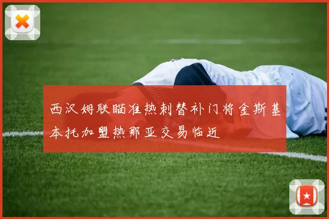 西汉姆联瞄准热刺替补门将金斯基本托加盟热那亚交易临近