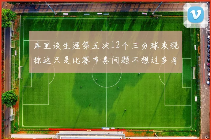 库里谈生涯第五次12个三分球表现称这只是比赛节奏问题不想过多考虑