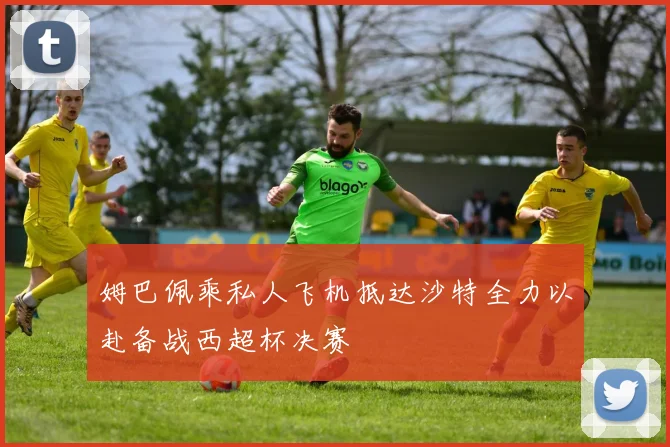 姆巴佩乘私人飞机抵达沙特全力以赴备战西超杯决赛