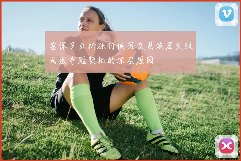 富保罗分析独行侠若交易浓眉失败或成夺冠契机的深层原因