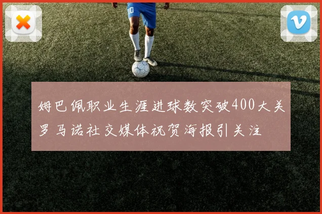 姆巴佩职业生涯进球数突破400大关罗马诺社交媒体祝贺海报引关注