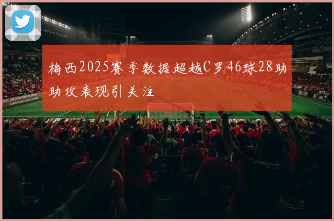梅西2025赛季数据超越C罗46球28助助攻表现引关注