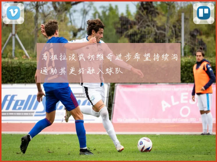 马祖拉谈武切维奇进步希望持续沟通助其更好融入球队