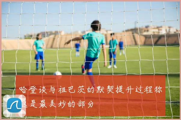 哈登谈与祖巴茨的默契提升过程称这是最美妙的部分