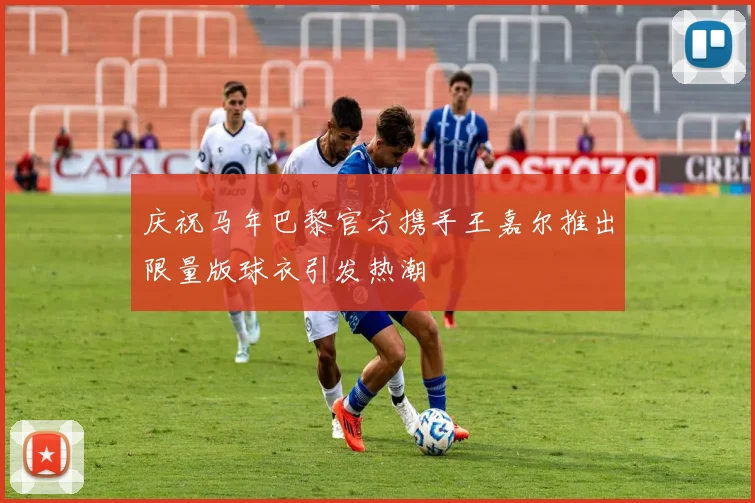 庆祝马年巴黎官方携手王嘉尔推出限量版球衣引发热潮