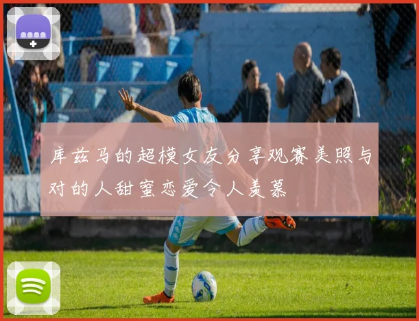 库兹马的超模女友分享观赛美照与对的人甜蜜恋爱令人羡慕