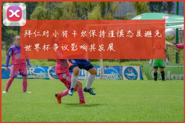 拜仁对小将卡尔保持谨慎态度避免世界杯争议影响其发展